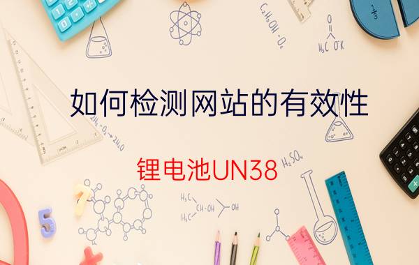 如何检测网站的有效性 锂电池UN38.3认证怎么查询有效性？